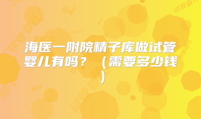 海医一附院精子库做试管婴儿有吗?(需要多少钱)