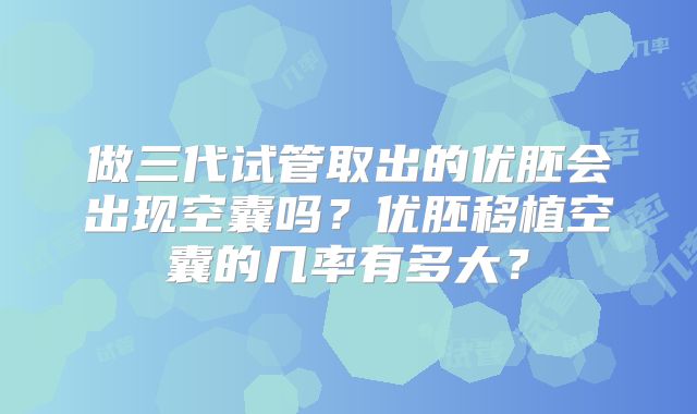 做三代试管取出的优胚会出现空囊吗？优胚移植空囊的几率有多大？