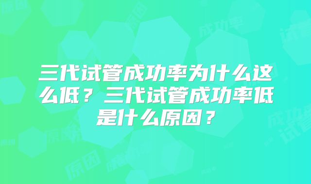 三代试管成功率为什么这么低?三代试管成功率低是什么原因?