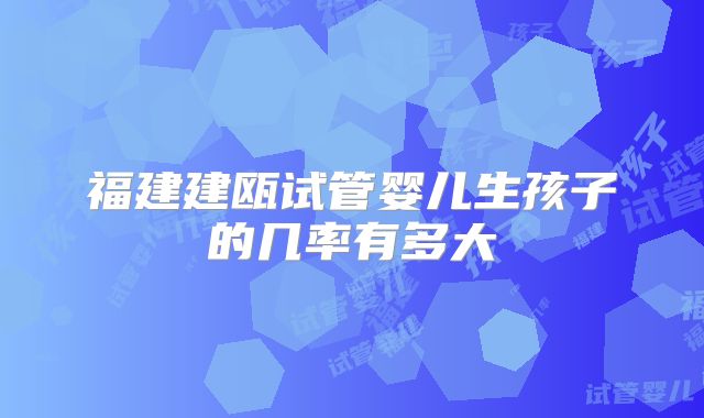 福建建瓯试管婴儿生孩子的几率有多大