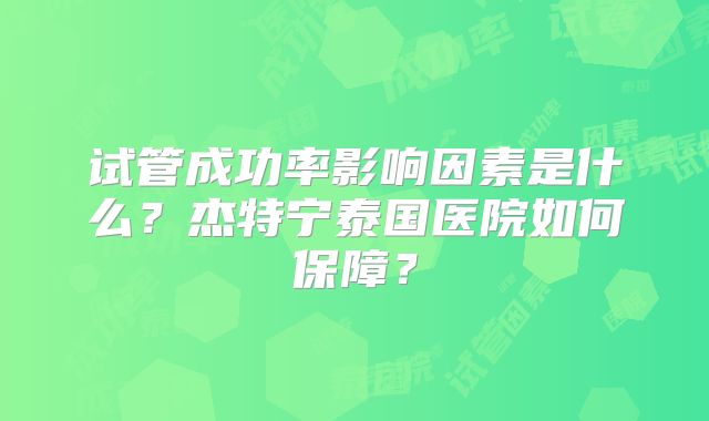 试管成功率影响因素是什么？杰特宁泰国医院如何保障？