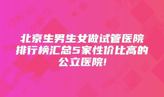 北京生男生女做试管医院排行榜汇总5家性价比高的公立医院!