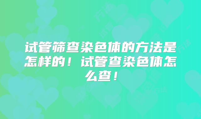 试管筛查染色体的方法是怎样的！试管查染色体怎么查！