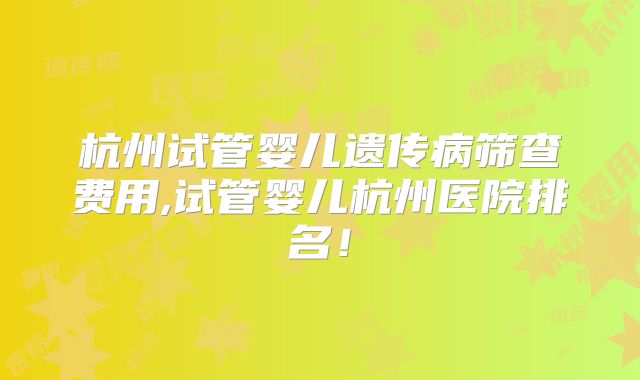 杭州试管婴儿遗传病筛查费用,试管婴儿杭州医院排名！