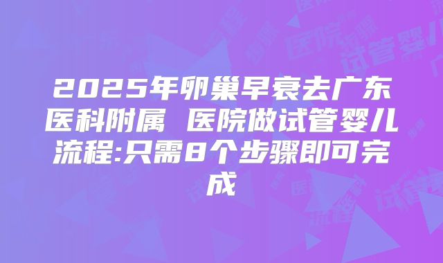 2025年卵巢早衰去广东医科附属 医院做试管婴儿流程:只需8个步骤即可完成