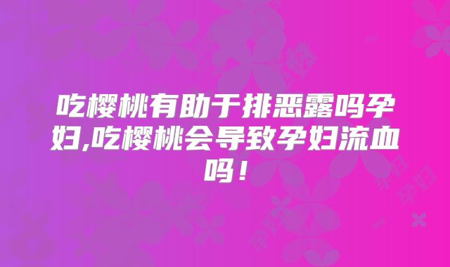 吃樱桃有助于排恶露吗孕妇,吃樱桃会导致孕妇流血吗！
