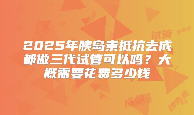 2025年胰岛素抵抗去成都做三代试管可以吗?大概需要花费多少钱
