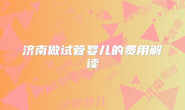 济南做试管婴儿的费用解读