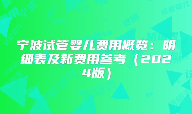 宁波试管婴儿费用概览:明细表及新费用参考(2024版)