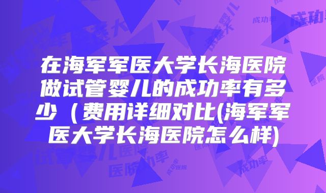 在海军军医大学长海医院做试管婴儿的成功率有多少(费用详细对比(海军军医大学长海医院怎么样)