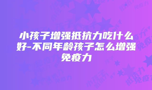小孩子增强抵抗力吃什么好-不同年龄孩子怎么增强免疫力