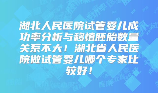 湖北人民医院试管婴儿成功率分析与移植胚胎数量关系不大!湖北省人民医院做试管婴儿哪个专家比较好!