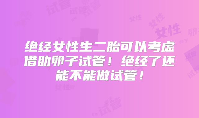 绝经女性生二胎可以考虑借助卵子试管！绝经了还能不能做试管！