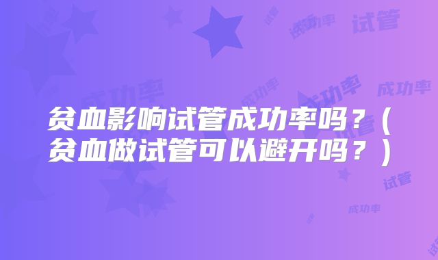 贫血影响试管成功率吗?(贫血做试管可以避开吗?)
