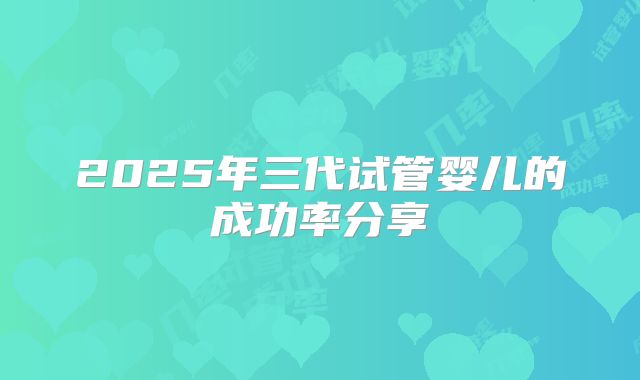 2025年三代试管婴儿的成功率分享