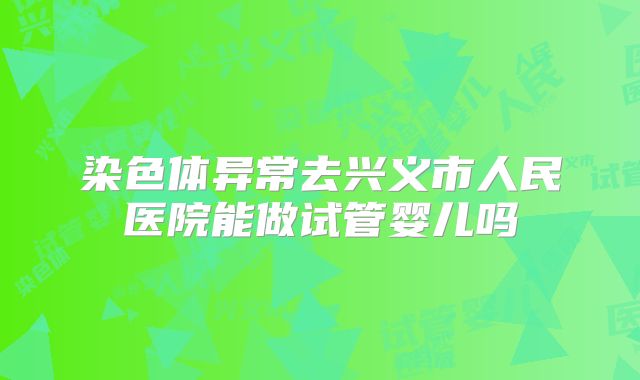 染色体异常去兴义市人民医院能做试管婴儿吗