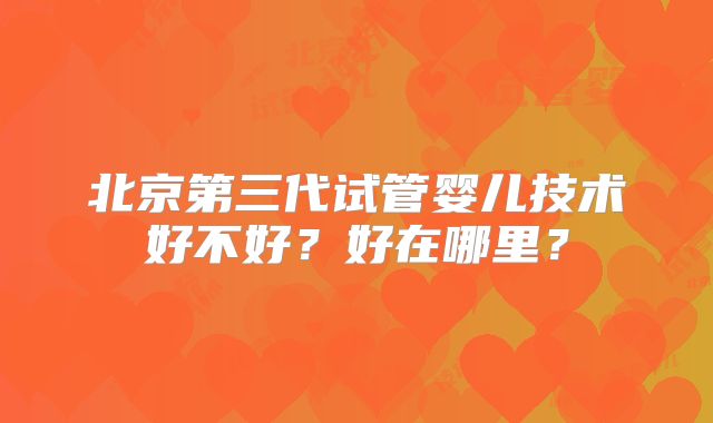 北京第三代试管婴儿技术好不好?好在哪里?