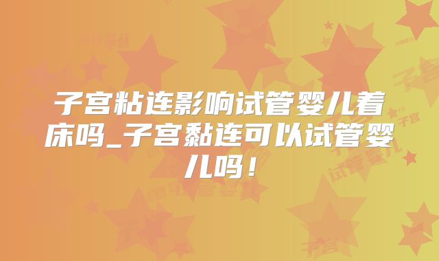 子宫粘连影响试管婴儿着床吗_子宫黏连可以试管婴儿吗！