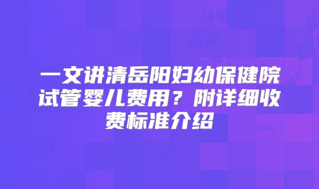 一文讲清岳阳妇幼保健院试管婴儿费用？附详细收费标准介绍