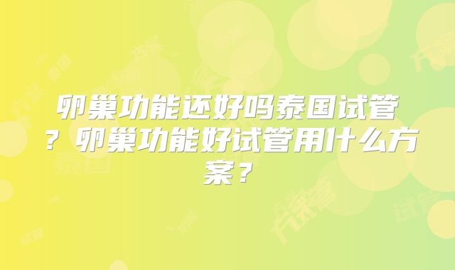 卵巢功能还好吗泰国试管?卵巢功能好试管用什么方案?