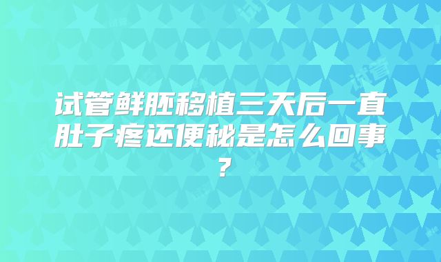 试管鲜胚移植三天后一直肚子疼还便秘是怎么回事？