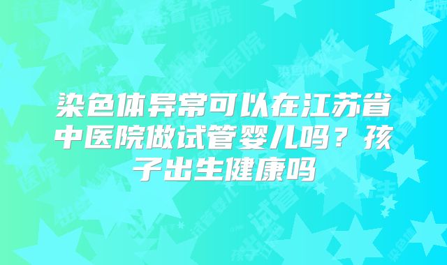 染色体异常可以在江苏省中医院做试管婴儿吗？孩子出生健康吗