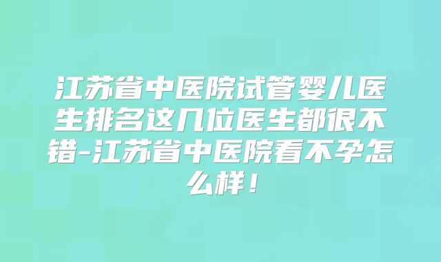 江苏省中医院试管婴儿医生排名这几位医生都很不错-江苏省中医院看不孕怎么样！