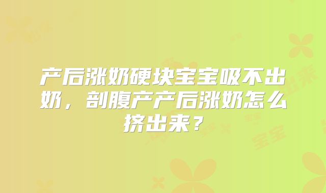 产后涨奶硬块宝宝吸不出奶，剖腹产产后涨奶怎么挤出来？