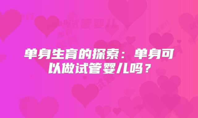 单身生育的探索:单身可以做试管婴儿吗?