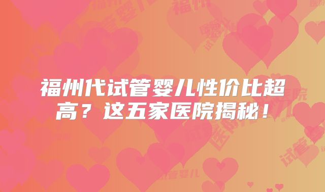 福州代试管婴儿性价比超高？这五家医院揭秘！