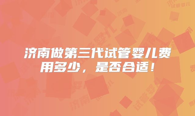 济南做第三代试管婴儿费用多少,是否合适!