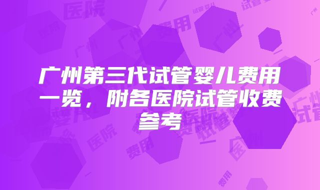 广州第三代试管婴儿费用一览，附各医院试管收费参考