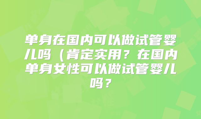 单身在国内可以做试管婴儿吗(肯定实用?在国内单身女性可以做试管婴儿吗?