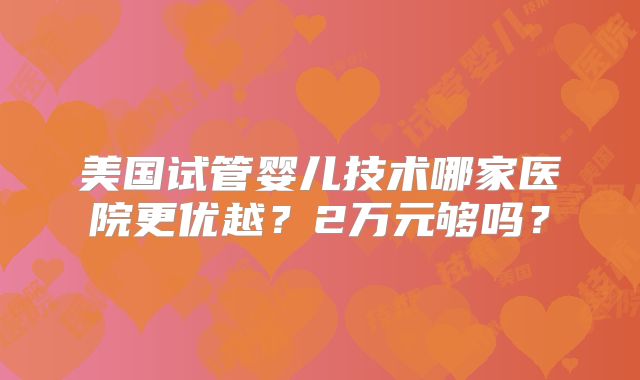 美国试管婴儿技术哪家医院更优越？2万元够吗？