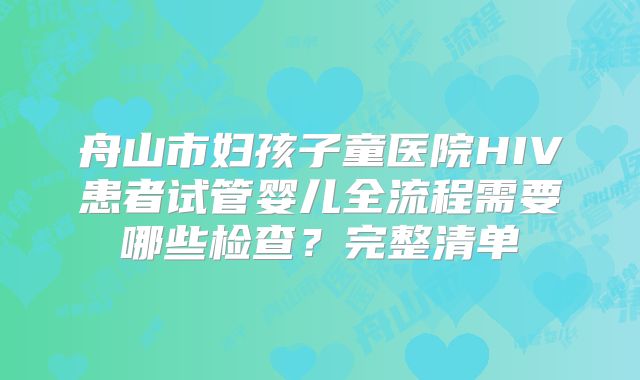 舟山市妇孩子童医院HIV患者试管婴儿全流程需要哪些检查?完整清单