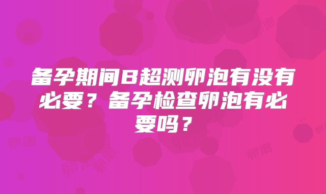 备孕期间B超测卵泡有没有必要？备孕检查卵泡有必要吗？