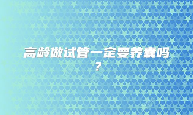 高龄做试管一定要养囊吗？