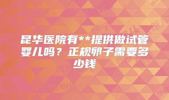 昆华医院有**提供做试管婴儿吗?正规卵子需要多少钱