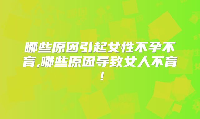 哪些原因引起女性不孕不育,哪些原因导致女人不育!