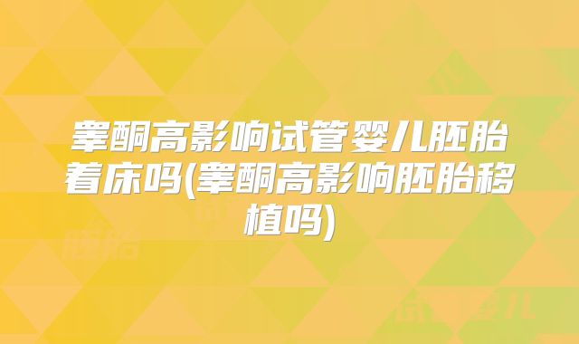 睾酮高影响试管婴儿胚胎着床吗(睾酮高影响胚胎移植吗)