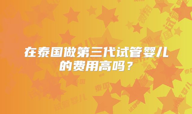 在泰国做第三代试管婴儿的费用高吗？