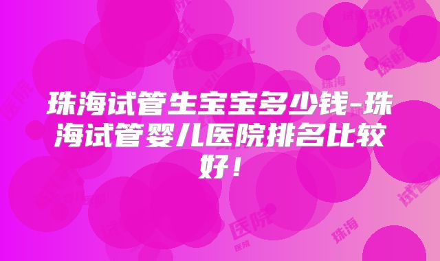 珠海试管生宝宝多少钱-珠海试管婴儿医院排名比较好!