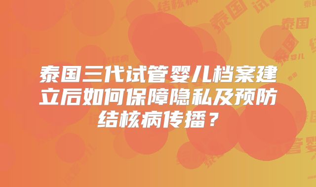 泰国三代试管婴儿档案建立后如何保障隐私及预防结核病传播?