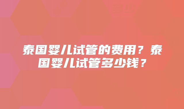 泰国婴儿试管的费用?泰国婴儿试管多少钱?