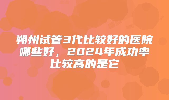 朔州试管3代比较好的医院哪些好,2024年成功率比较高的是它