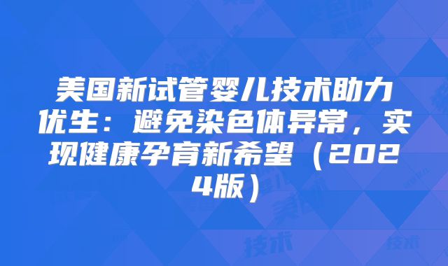 美国新试管婴儿技术助力优生:避免染色体异常,实现健康孕育新希望(2024版)