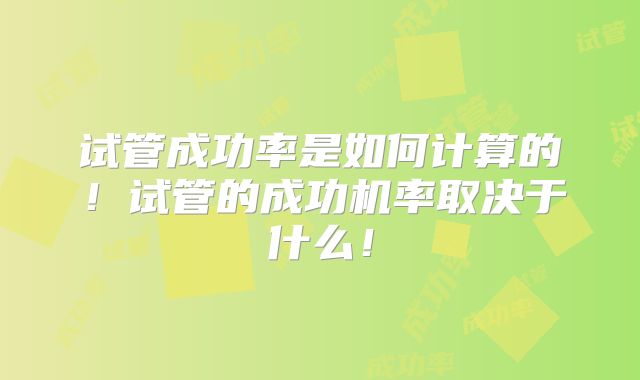 试管成功率是如何计算的!试管的成功机率取决于什么!