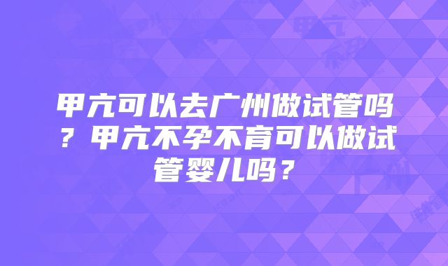 甲亢可以去广州做试管吗？甲亢不孕不育可以做试管婴儿吗？