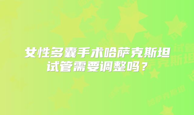 女性多囊手术哈萨克斯坦试管需要调整吗？