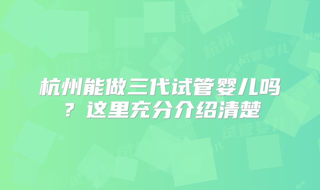 杭州能做三代试管婴儿吗？这里充分介绍清楚